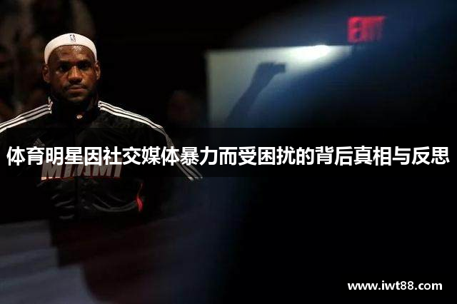 体育明星因社交媒体暴力而受困扰的背后真相与反思