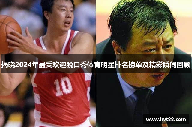 揭晓2024年最受欢迎脱口秀体育明星排名榜单及精彩瞬间回顾