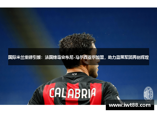 国际米兰重磅引援：法国锋霸安东尼-马尔西亚尔加盟，助力蓝黑军团再创辉煌
