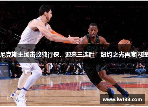 尼克斯主场击败独行侠，迎来三连胜！纽约之光再度闪耀