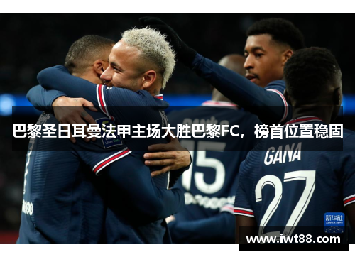 巴黎圣日耳曼法甲主场大胜巴黎FC，榜首位置稳固