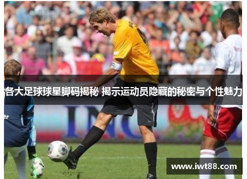 各大足球球星脚码揭秘 揭示运动员隐藏的秘密与个性魅力