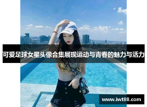 可爱足球女星头像合集展现运动与青春的魅力与活力
