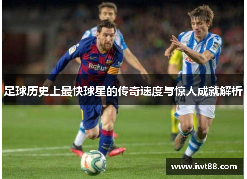 足球历史上最快球星的传奇速度与惊人成就解析