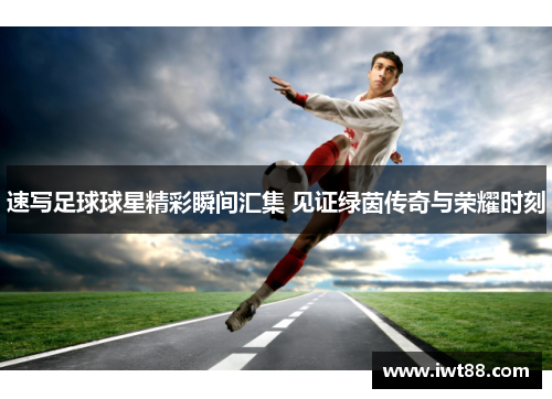 速写足球球星精彩瞬间汇集 见证绿茵传奇与荣耀时刻