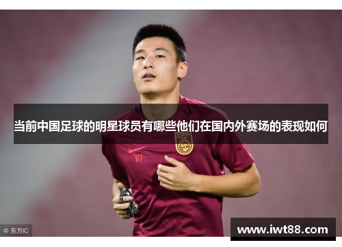 当前中国足球的明星球员有哪些他们在国内外赛场的表现如何