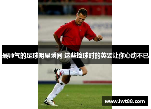 最帅气的足球明星瞬间 这些捡球时的英姿让你心动不已