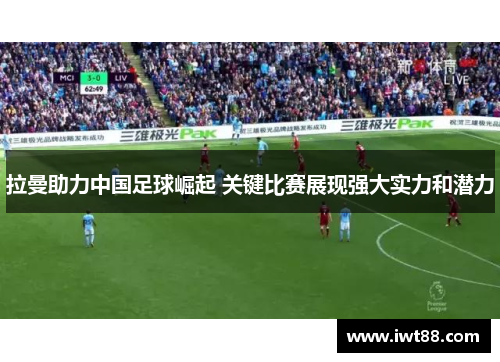 拉曼助力中国足球崛起 关键比赛展现强大实力和潜力
