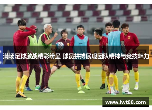 满场足球激战精彩纷呈 球员拼搏展现团队精神与竞技魅力