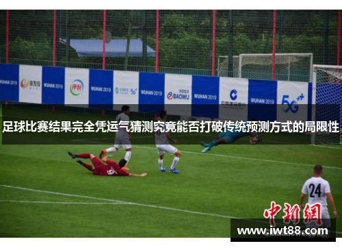 足球比赛结果完全凭运气猜测究竟能否打破传统预测方式的局限性