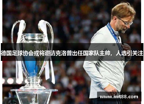 德国足球协会或将邀请克洛普出任国家队主帅，人选引关注
