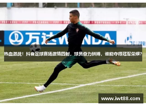 热血激战！抖音足球赛场激情四射，球员奋力拼搏，谁能夺得冠军荣耀？