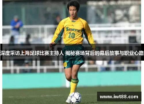 深度采访上海足球比赛主持人 揭秘赛场背后的幕后故事与职业心路